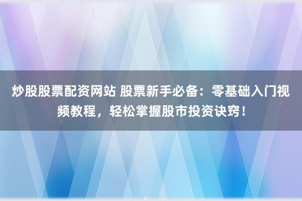 炒股股票配资网站 股票新手必备：零基础入门视频教程，轻松掌握股市投资诀窍！