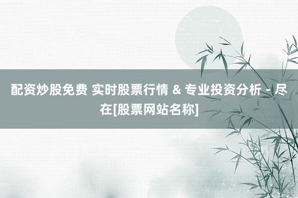 配资炒股免费 实时股票行情 & 专业投资分析 - 尽在[股票网站名称]