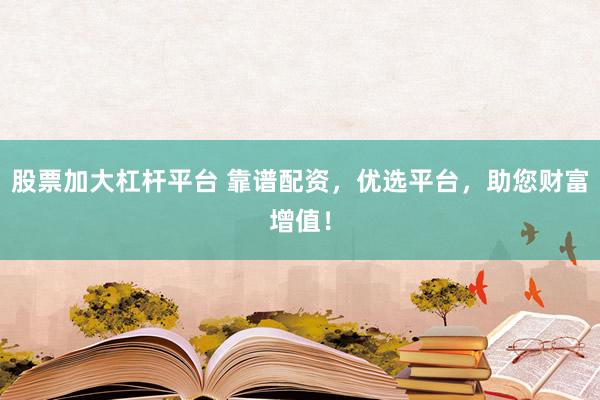 股票加大杠杆平台 靠谱配资，优选平台，助您财富增值！