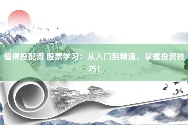 值得投配资 股票学习：从入门到精通，掌握投资技巧！