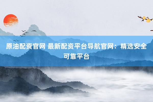 原油配资官网 最新配资平台导航官网：精选安全可靠平台
