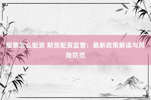 股票怎么配资 期货配资监管：最新政策解读与风险防范