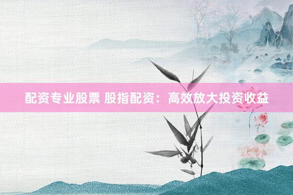 配资专业股票 股指配资:高效放大投资收益
