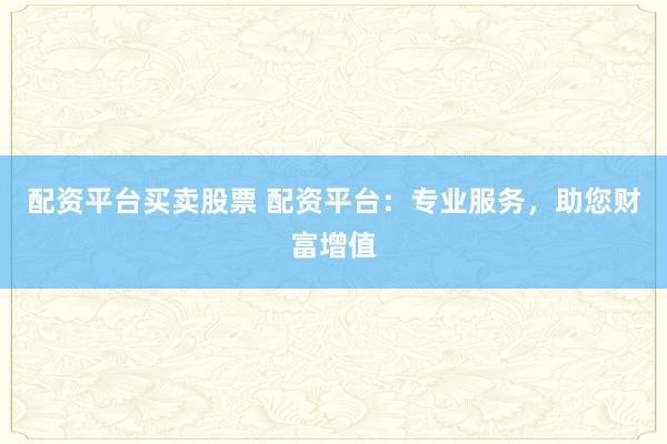 配资平台买卖股票 配资平台：专业服务，助您财富增值