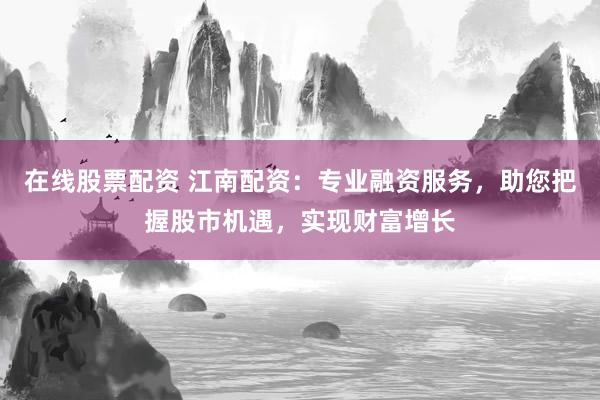 在线股票配资 江南配资：专业融资服务，助您把握股市机遇，实现财富增长
