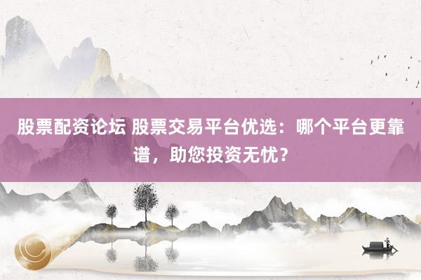 股票配资论坛 股票交易平台优选：哪个平台更靠谱，助您投资无忧？