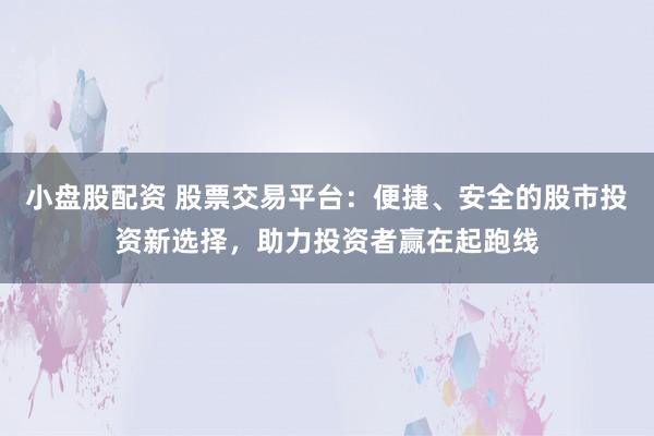 小盘股配资 股票交易平台：便捷、安全的股市投资新选择，助力投资者赢在起跑线