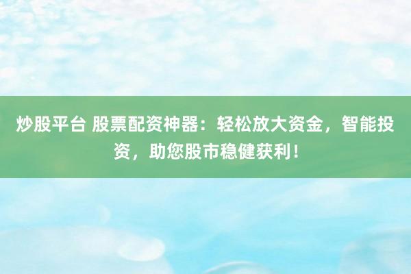 炒股平台 股票配资神器：轻松放大资金，智能投资，助您股市稳健获利！