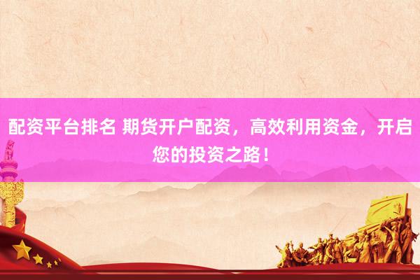 配资平台排名 期货开户配资，高效利用资金，开启您的投资之路！
