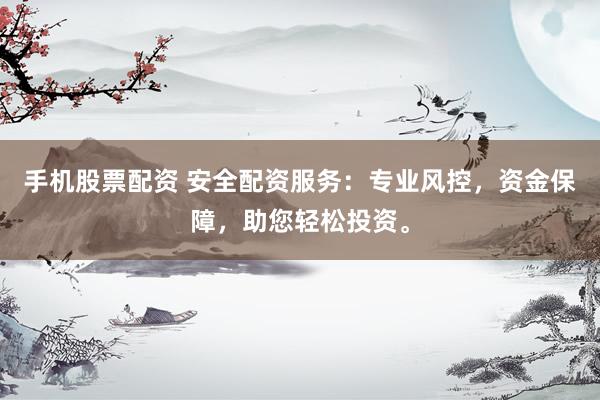 手机股票配资 安全配资服务：专业风控，资金保障，助您轻松投资。