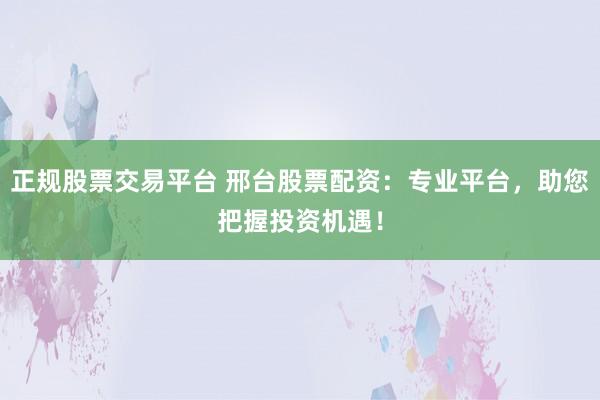 正规股票交易平台 邢台股票配资：专业平台，助您把握投资机遇！