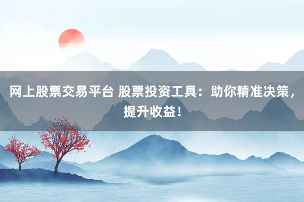 网上股票交易平台 股票投资工具：助你精准决策，提升收益！