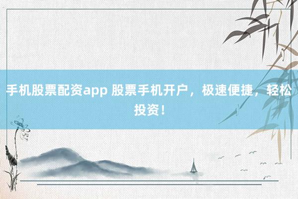 手机股票配资app 股票手机开户，极速便捷，轻松投资！
