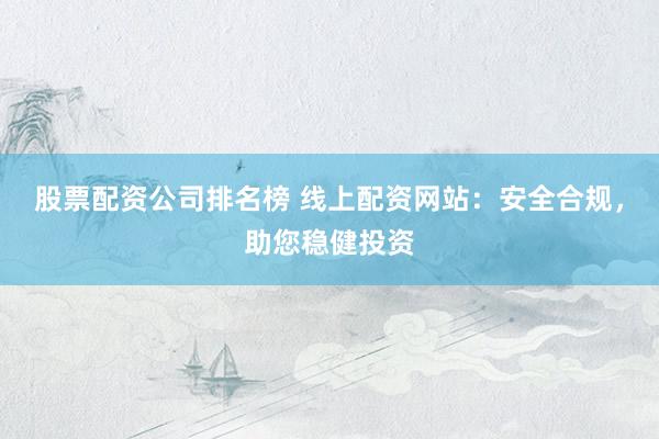 股票配资公司排名榜 线上配资网站：安全合规，助您稳健投资