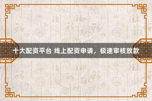 十大配资平台 线上配资申请，极速审核放款