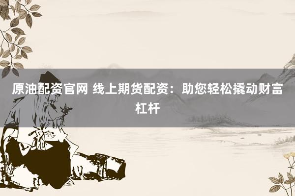 原油配资官网 线上期货配资：助您轻松撬动财富杠杆