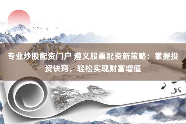 专业炒股配资门户 遵义股票配资新策略：掌握投资诀窍，轻松实现财富增值