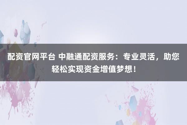 配资官网平台 中融通配资服务：专业灵活，助您轻松实现资金增值梦想！