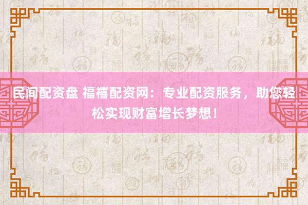 民间配资盘 福禧配资网：专业配资服务，助您轻松实现财富增长梦想！