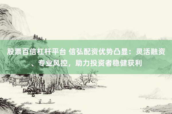 股票百倍杠杆平台 信弘配资优势凸显：灵活融资、专业风控，助力投资者稳健获利