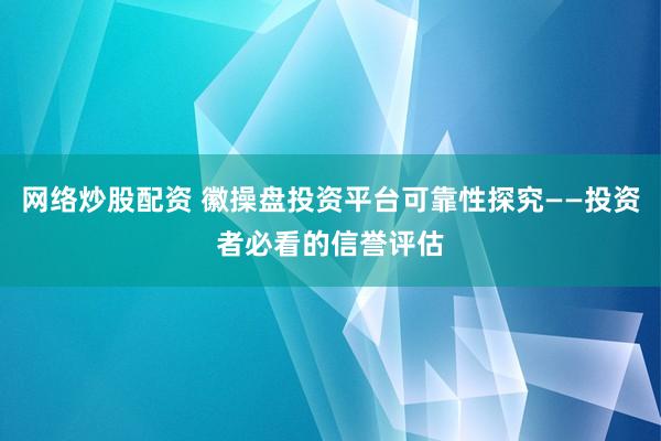 网络炒股配资 徽操盘投资平台可靠性探究——投资者必看的信誉评估