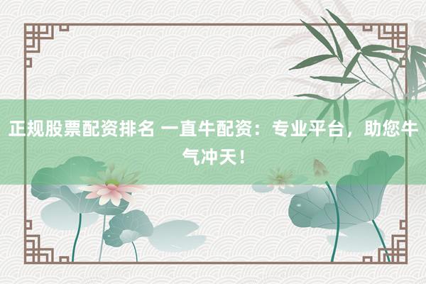 正规股票配资排名 一直牛配资：专业平台，助您牛气冲天！