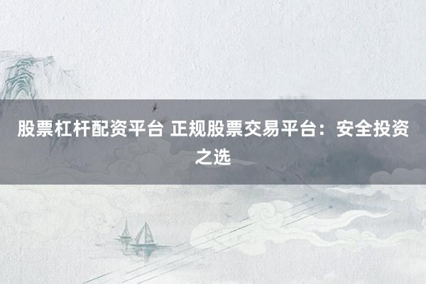 股票杠杆配资平台 正规股票交易平台：安全投资之选