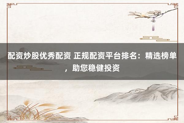 配资炒股优秀配资 正规配资平台排名：精选榜单，助您稳健投资