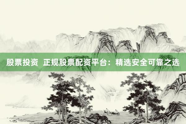 股票投资  正规股票配资平台：精选安全可靠之选
