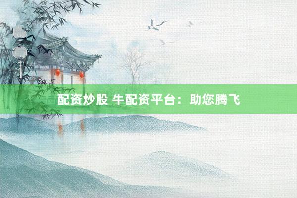 配资炒股 牛配资平台：助您腾飞