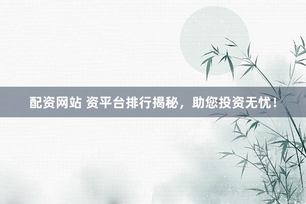 配资网站 资平台排行揭秘，助您投资无忧！