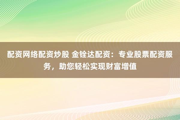 配资网络配资炒股 金铨达配资：专业股票配资服务，助您轻松实现财富增值