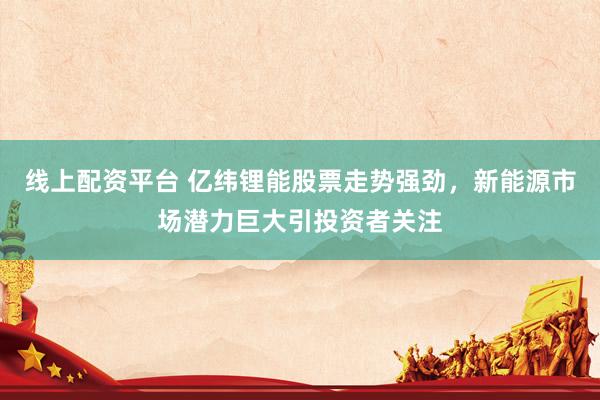 线上配资平台 亿纬锂能股票走势强劲，新能源市场潜力巨大引投资者关注
