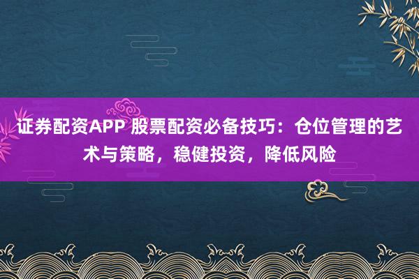 证券配资APP 股票配资必备技巧：仓位管理的艺术与策略，稳健投资，降低风险