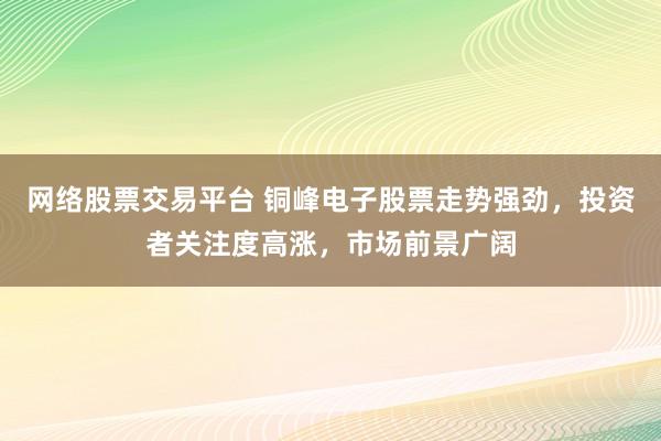 网络股票交易平台 铜峰电子股票走势强劲，投资者关注度高涨，市场前景广阔