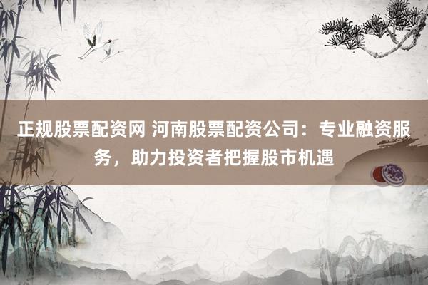 正规股票配资网 河南股票配资公司:专业融资服务,助力投资者把握股市机遇