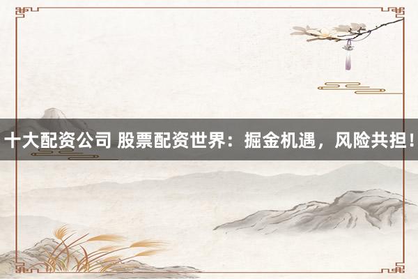 十大配资公司 股票配资世界：掘金机遇，风险共担！