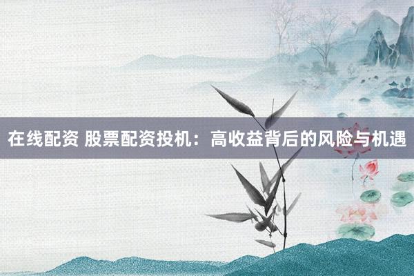 在线配资 股票配资投机：高收益背后的风险与机遇