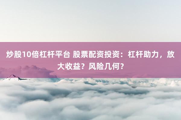 炒股10倍杠杆平台 股票配资投资：杠杆助力，放大收益？风险几何？