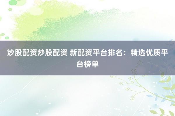 炒股配资炒股配资 新配资平台排名：精选优质平台榜单