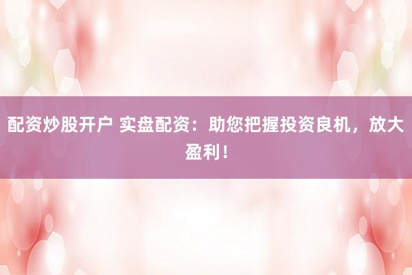 配资炒股开户 实盘配资：助您把握投资良机，放大盈利！