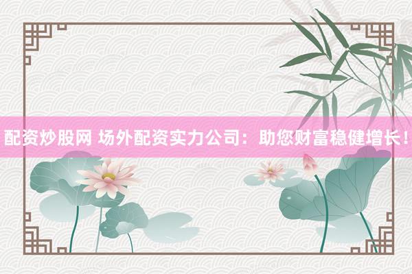 配资炒股网 场外配资实力公司：助您财富稳健增长！