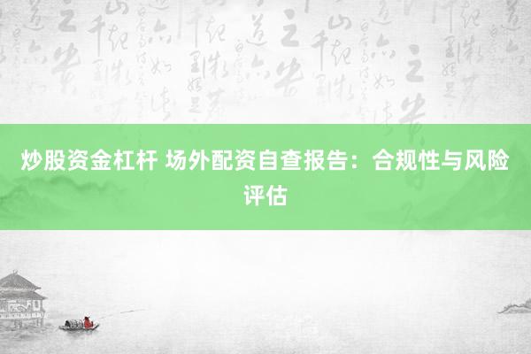 炒股资金杠杆 场外配资自查报告：合规性与风险评估