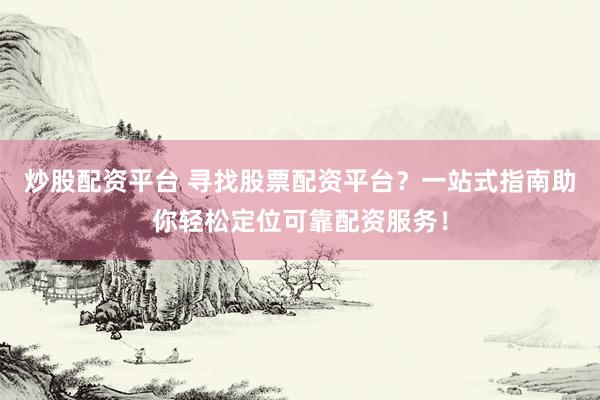 炒股配资平台 寻找股票配资平台？一站式指南助你轻松定位可靠配资服务！