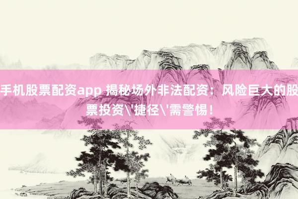 手机股票配资app 揭秘场外非法配资：风险巨大的股票投资'捷径'需警惕！