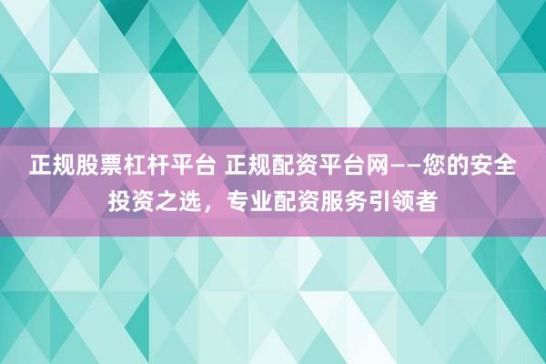 正规股票杠杆平台 正规配资平台网——您的安全投资之选,专业配资服务引领者