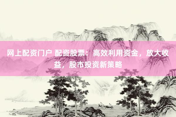 网上配资门户 配资股票:高效利用资金,放大收益,股市投资新策略