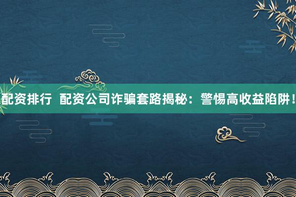 配资排行  配资公司诈骗套路揭秘：警惕高收益陷阱！