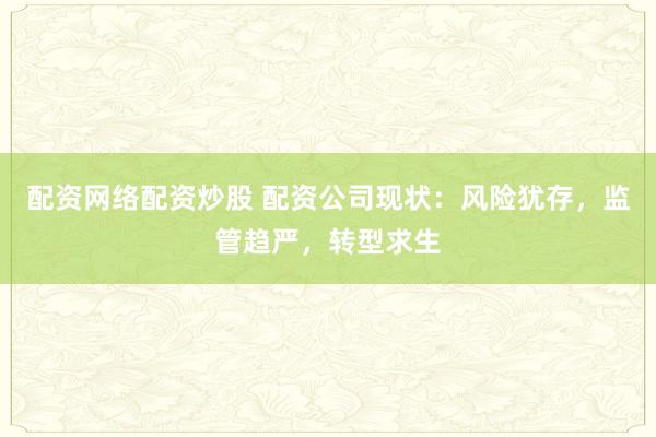 配资网络配资炒股 配资公司现状：风险犹存，监管趋严，转型求生