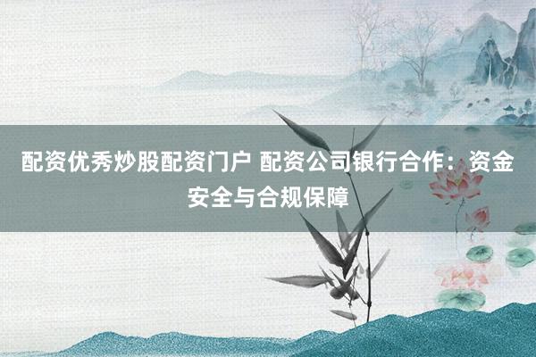 配资优秀炒股配资门户 配资公司银行合作:资金安全与合规保障